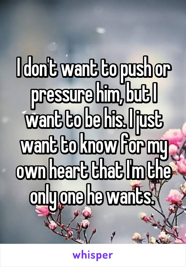 I don't want to push or pressure him, but I want to be his. I just want to know for my own heart that I'm the only one he wants. 