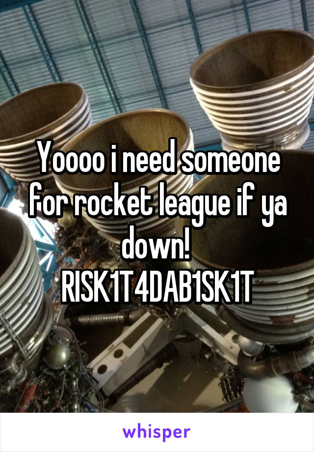 Yoooo i need someone for rocket league if ya down! 
RISK1T4DAB1SK1T