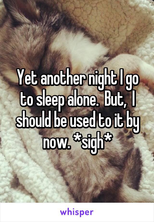 Yet another night I go to sleep alone.  But,  I should be used to it by now. *sigh*