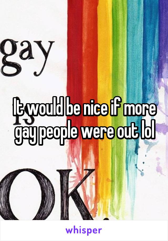 It would be nice if more gay people were out lol