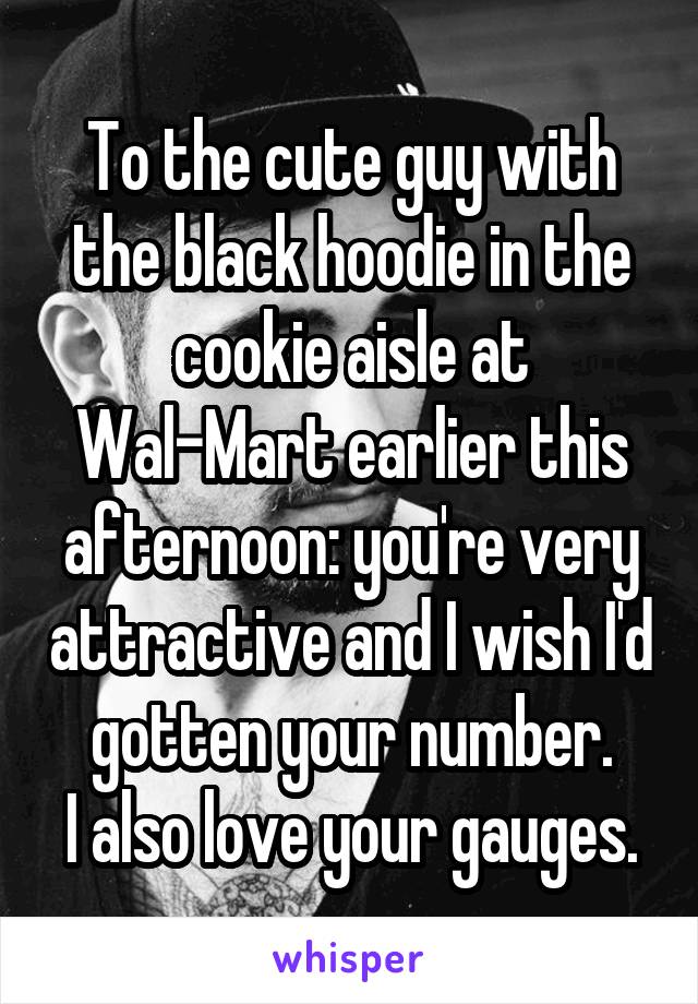 To the cute guy with the black hoodie in the cookie aisle at Wal-Mart earlier this afternoon: you're very attractive and I wish I'd gotten your number.
I also love your gauges.