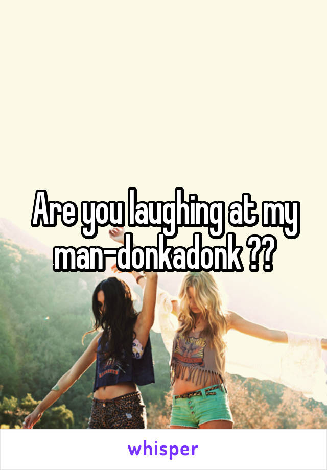 Are you laughing at my man-donkadonk ??
