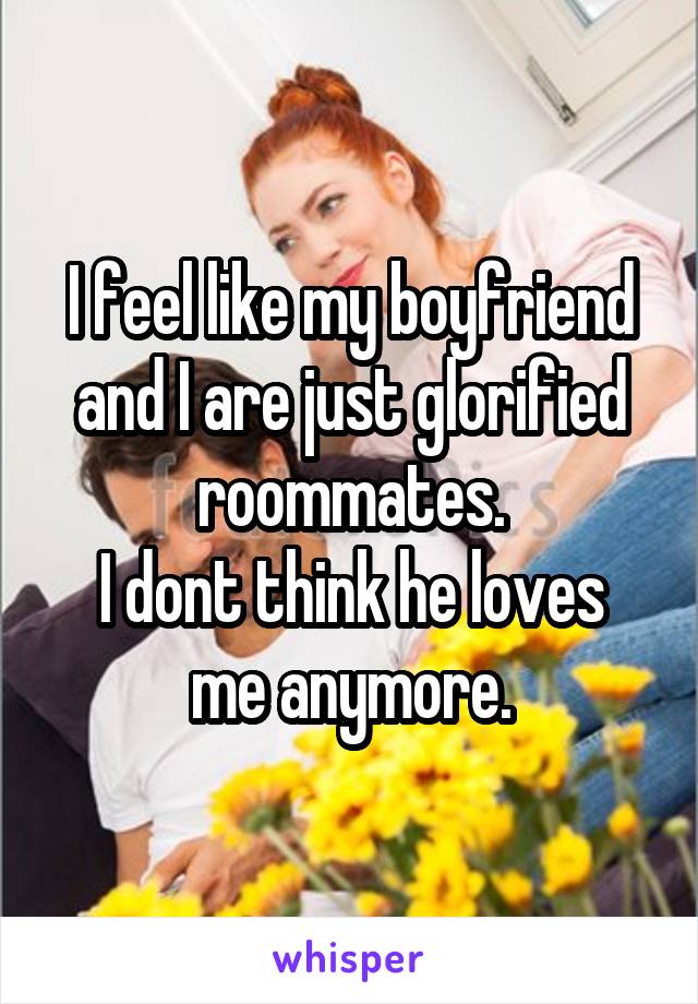 I feel like my boyfriend and I are just glorified roommates.
I dont think he loves me anymore.