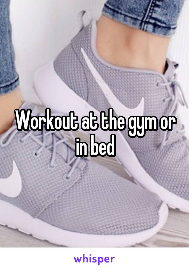 Workout at the gym or in bed