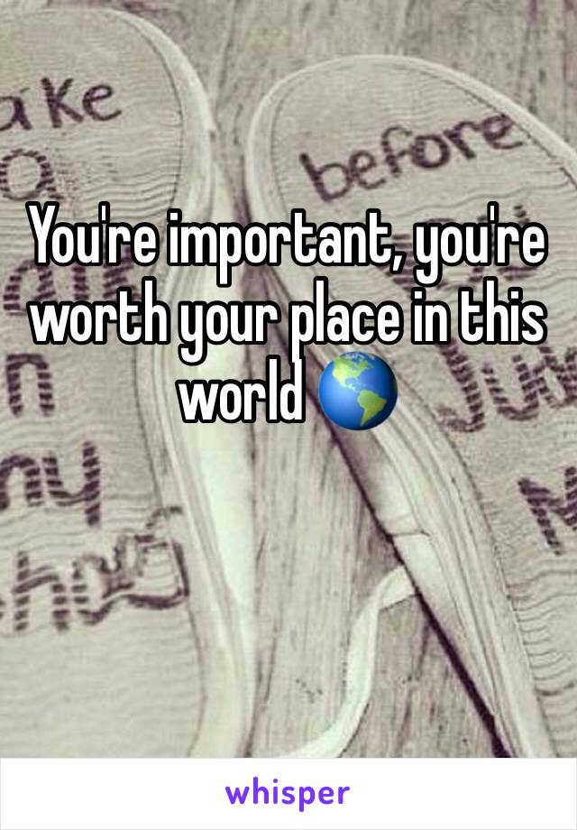 You're important, you're worth your place in this world 🌎 