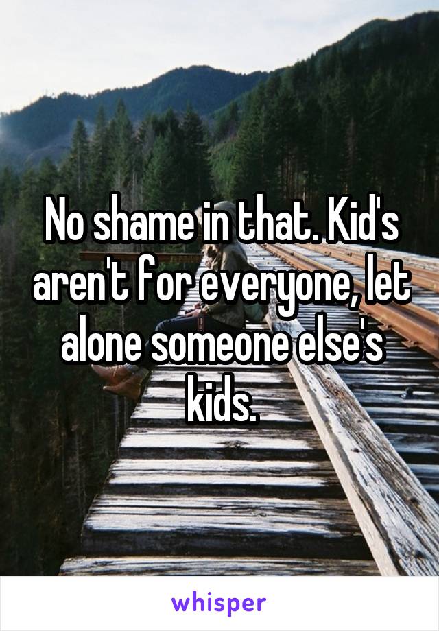 No shame in that. Kid's aren't for everyone, let alone someone else's kids.