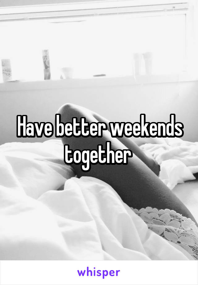 Have better weekends together 