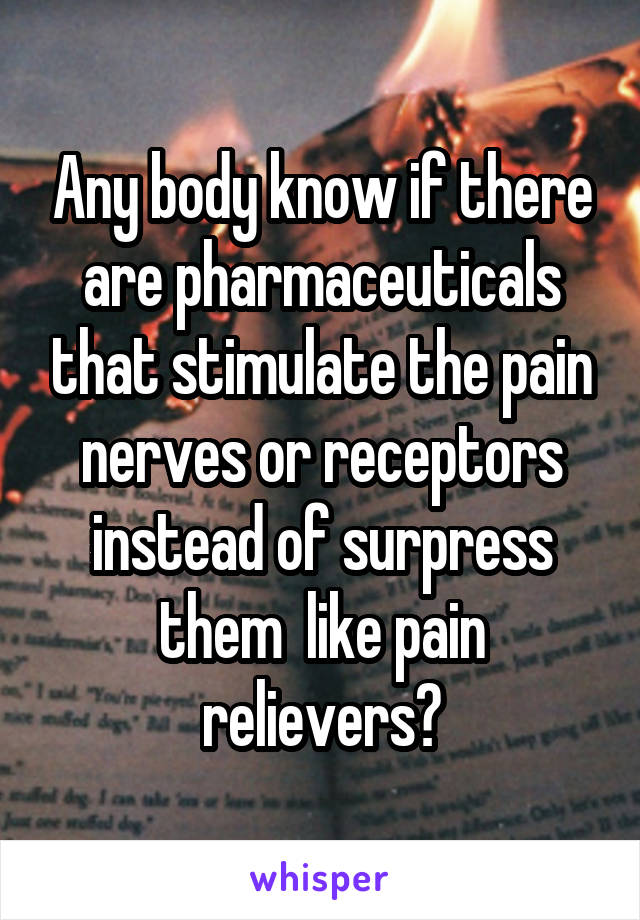 Any body know if there are pharmaceuticals that stimulate the pain nerves or receptors instead of surpress them  like pain relievers?