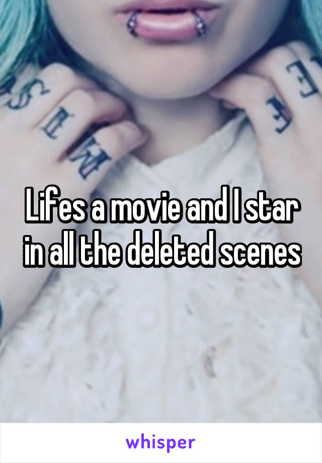 Lifes a movie and I star in all the deleted scenes