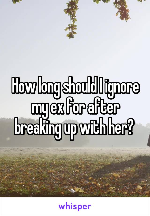 How long should I ignore my ex for after breaking up with her? 