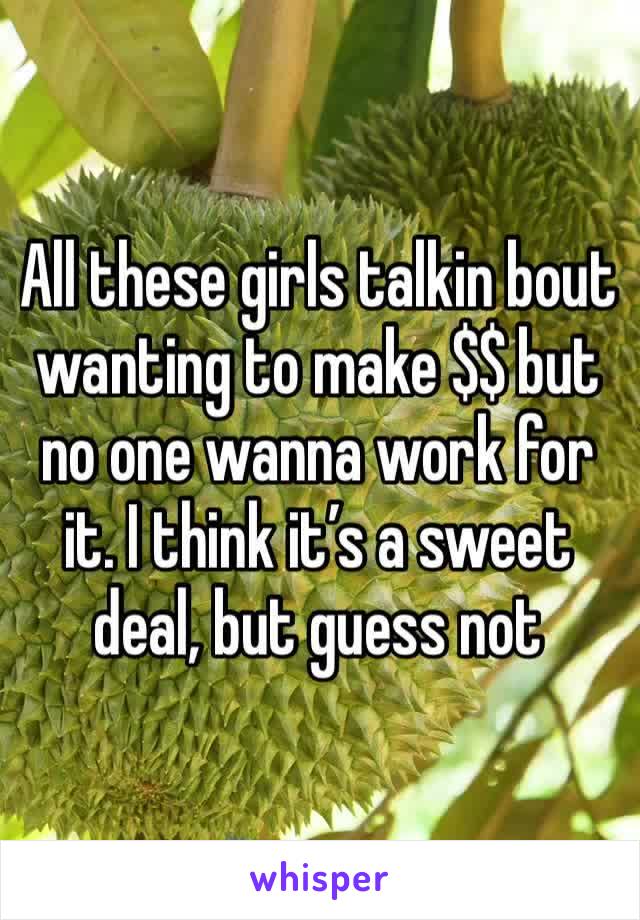 All these girls talkin bout wanting to make $$ but no one wanna work for it. I think it’s a sweet deal, but guess not