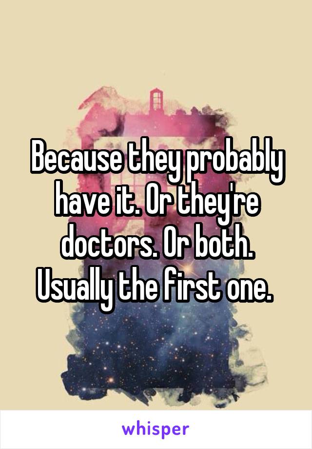 Because they probably have it. Or they're doctors. Or both. Usually the first one. 