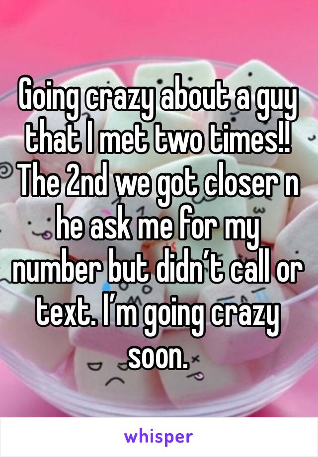 Going crazy about a guy that I met two times!! The 2nd we got closer n he ask me for my number but didn’t call or text. I’m going crazy soon.