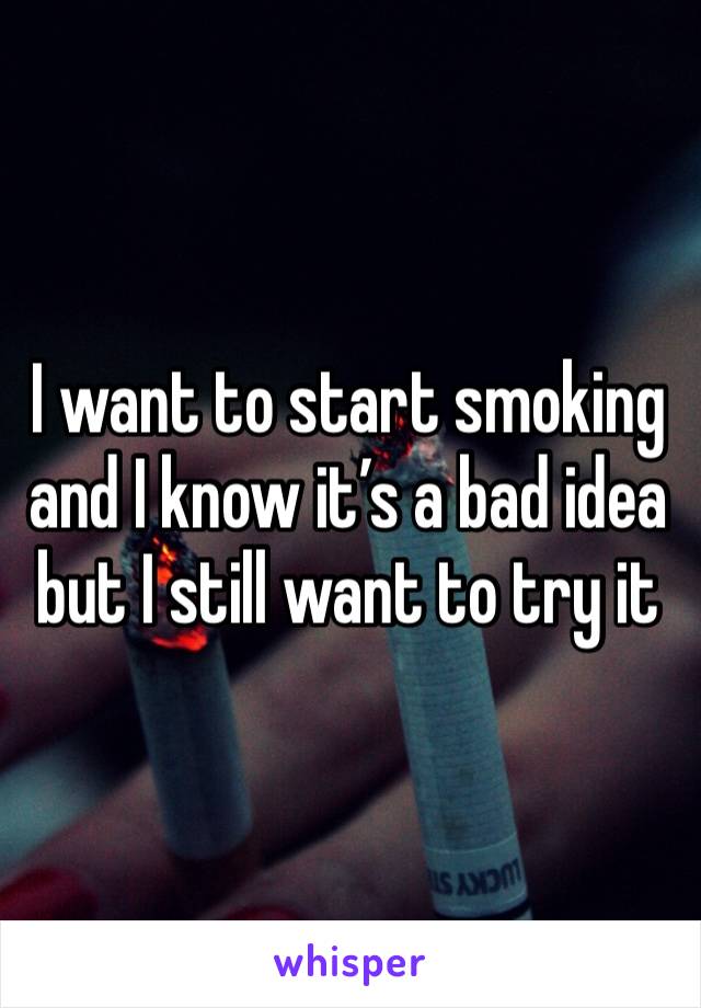 I want to start smoking and I know it’s a bad idea but I still want to try it