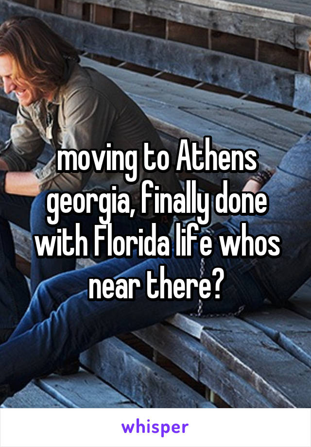 moving to Athens georgia, finally done with Florida life whos near there?