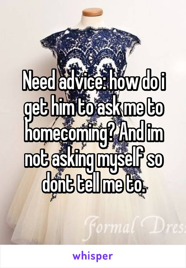 Need advice: how do i get him to ask me to homecoming? And im not asking myself so dont tell me to.