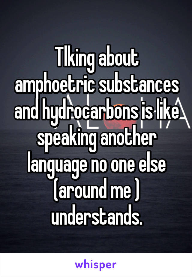 Tlking about amphoetric substances and hydrocarbons is like speaking another language no one else (around me ) understands.