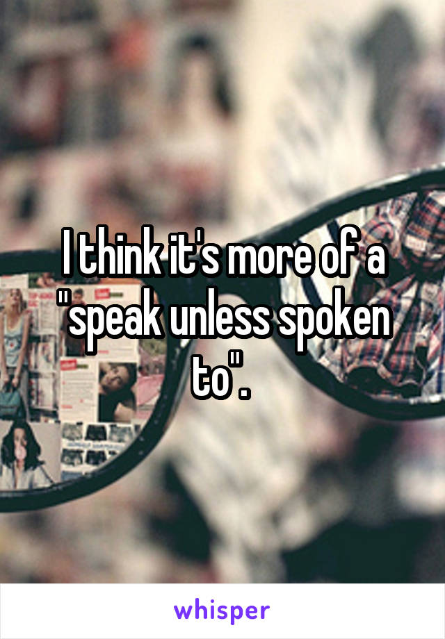 I think it's more of a "speak unless spoken to". 