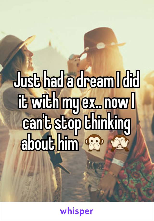 Just had a dream I did it with my ex.. now I can't stop thinking about him 🙊🙈