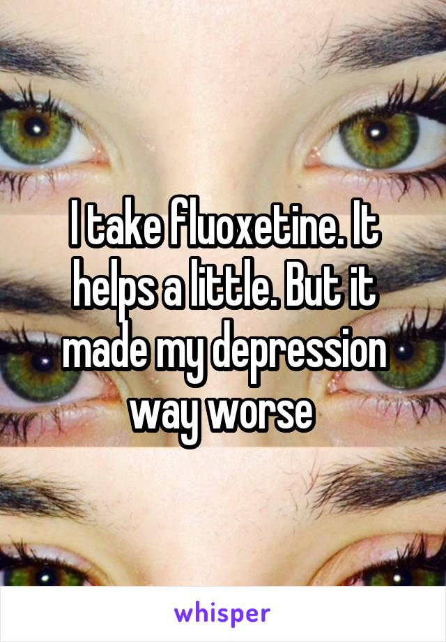 I take fluoxetine. It helps a little. But it made my depression way worse 