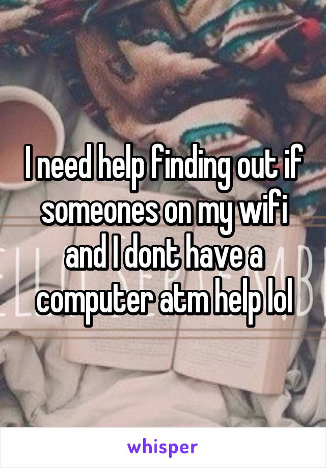 I need help finding out if someones on my wifi and I dont have a computer atm help lol