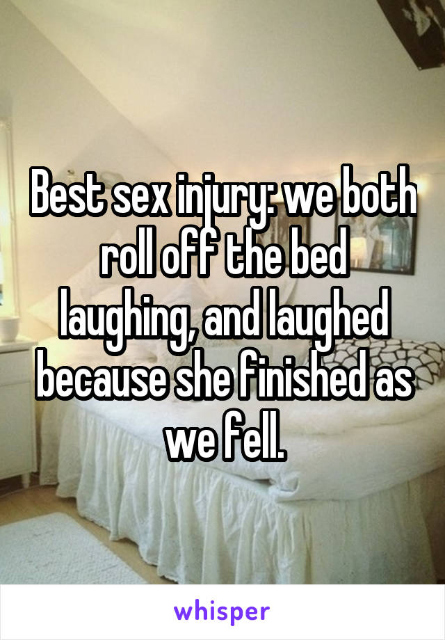 Best sex injury: we both roll off the bed laughing, and laughed because she finished as we fell.