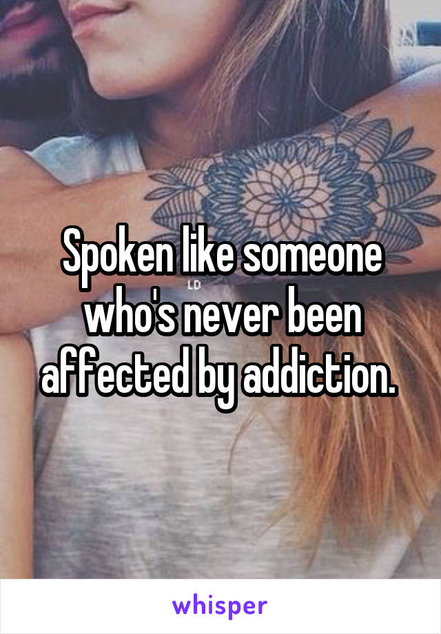 Spoken like someone who's never been affected by addiction. 