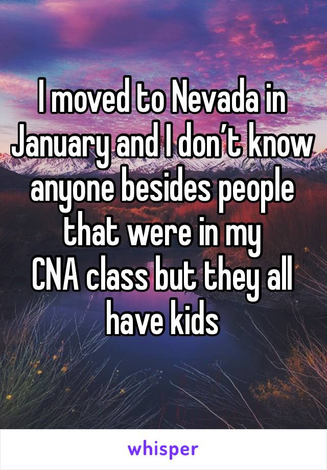 I moved to Nevada in January and I don’t know anyone besides people that were in my
CNA class but they all have kids

