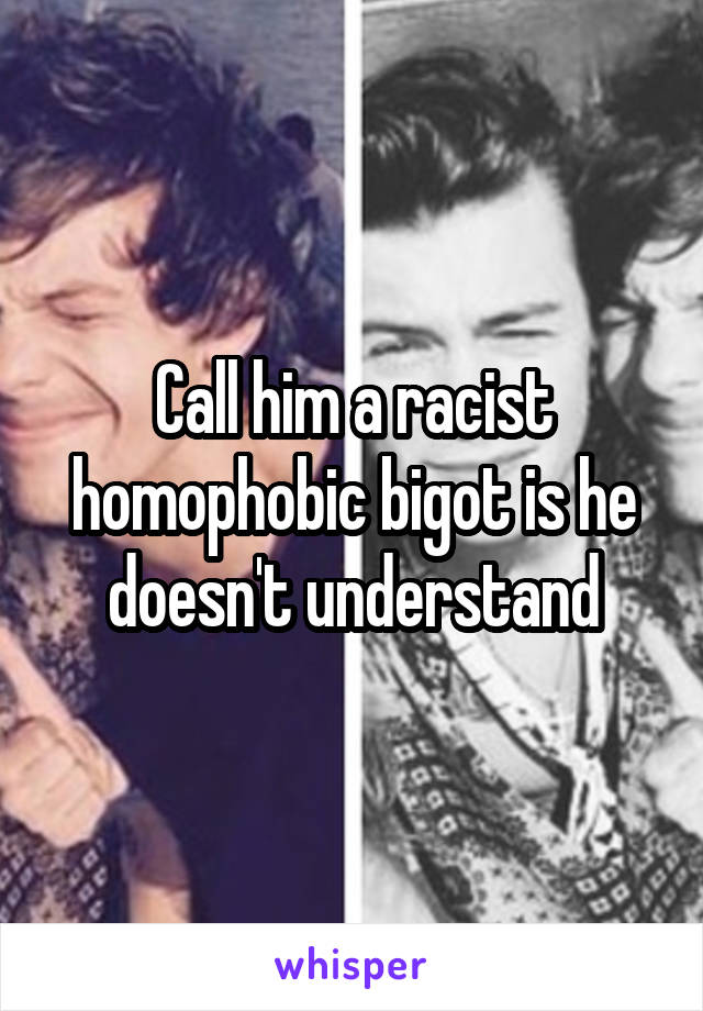 Call him a racist homophobic bigot is he doesn't understand