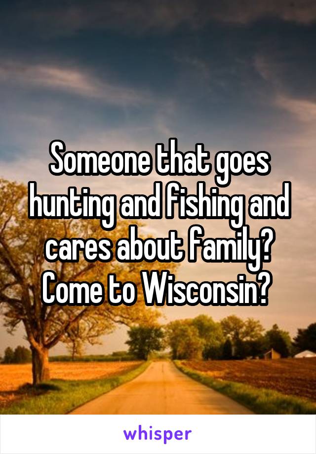 Someone that goes hunting and fishing and cares about family? Come to Wisconsin? 