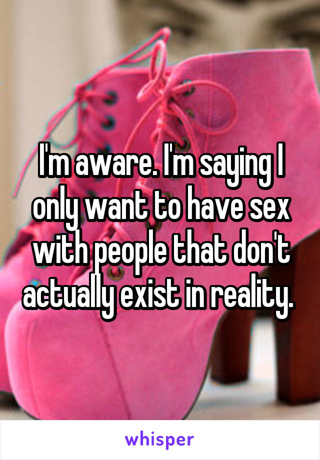 I'm aware. I'm saying I only want to have sex with people that don't actually exist in reality. 