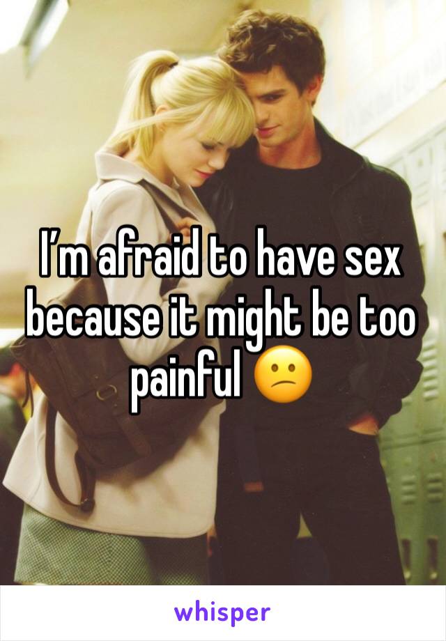 I’m afraid to have sex because it might be too painful 😕
