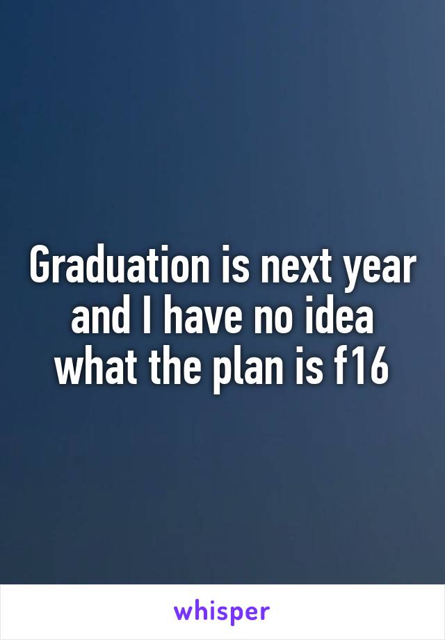 Graduation is next year and I have no idea what the plan is f16