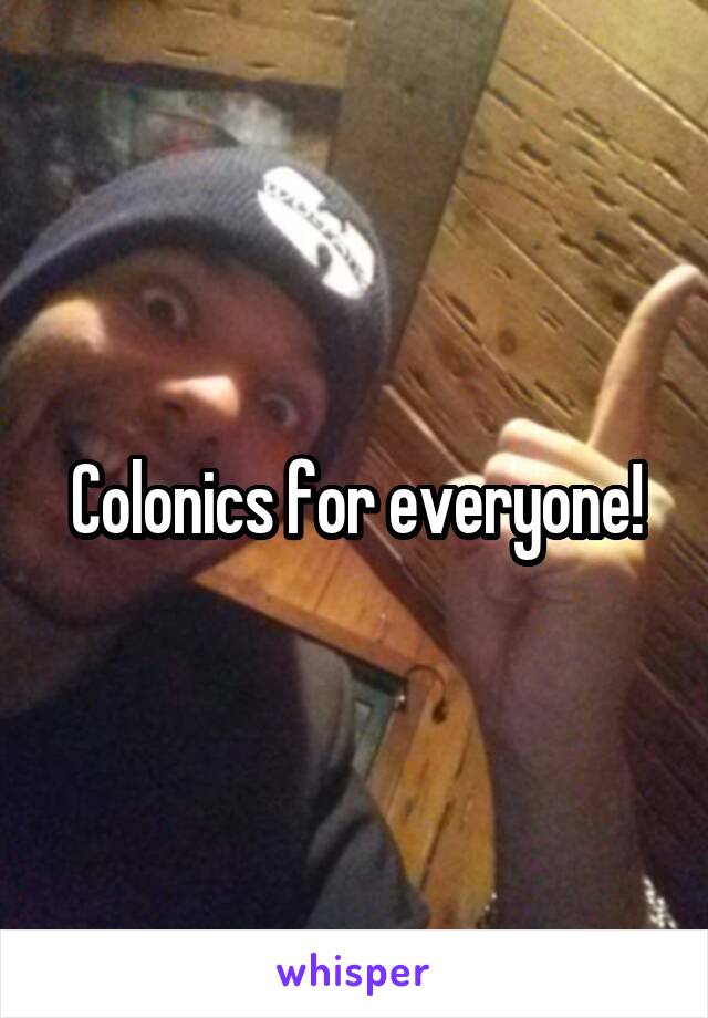 Colonics for everyone!