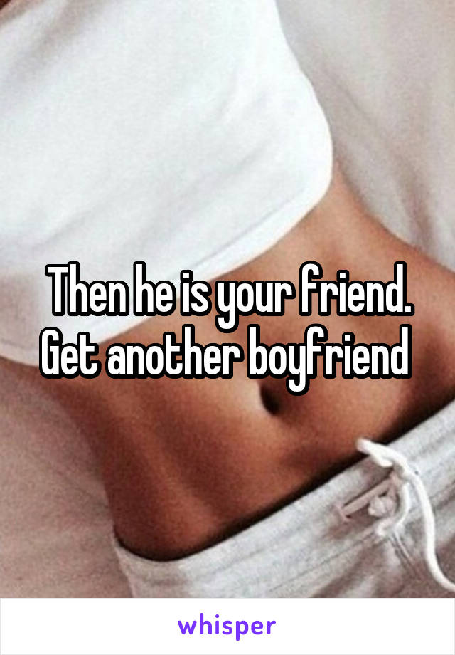 Then he is your friend. Get another boyfriend 