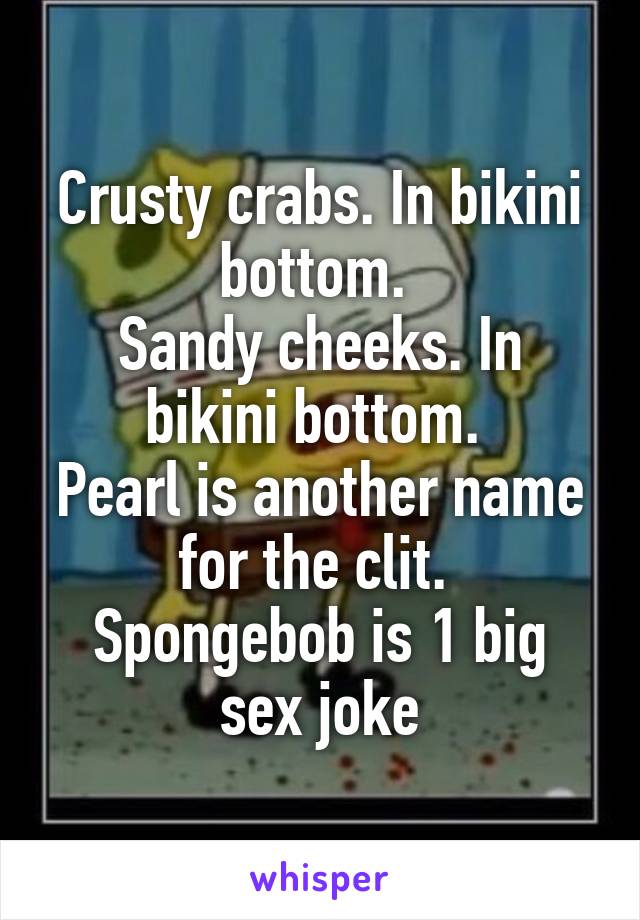Crusty crabs. In bikini bottom. 
Sandy cheeks. In bikini bottom. 
Pearl is another name for the clit. 
Spongebob is 1 big sex joke