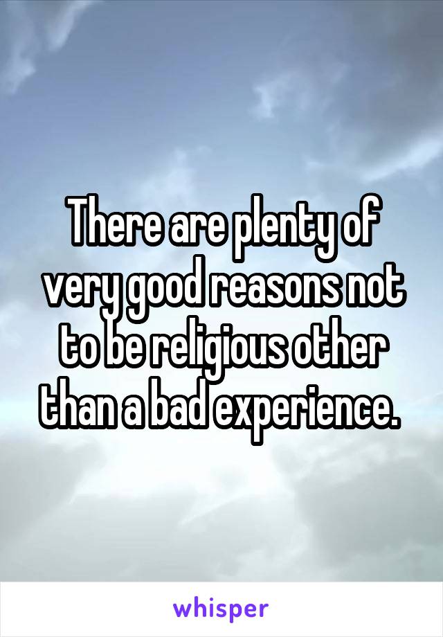 There are plenty of very good reasons not to be religious other than a bad experience. 