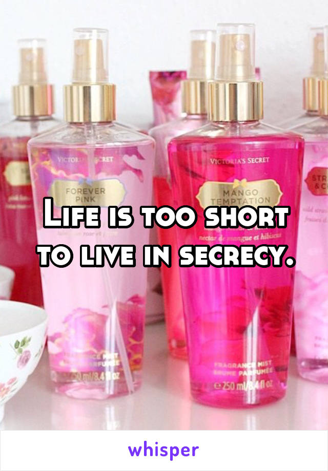 Life is too short to live in secrecy.