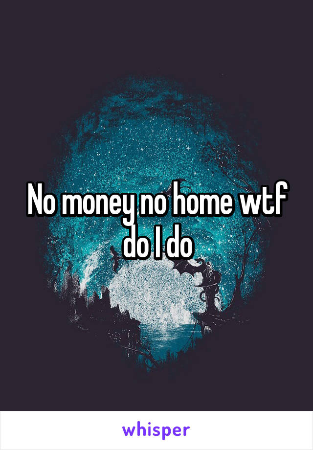 No money no home wtf do I do