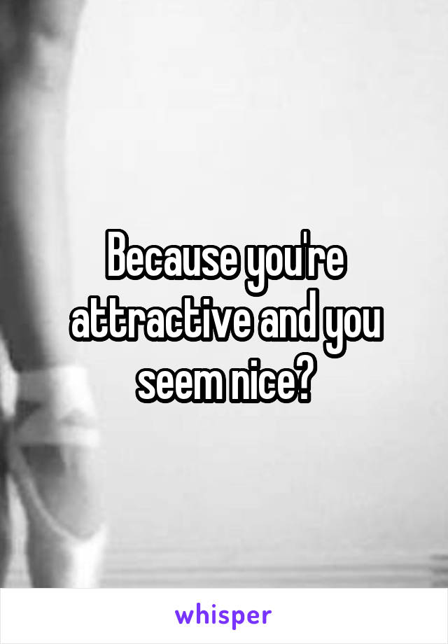 Because you're attractive and you seem nice?