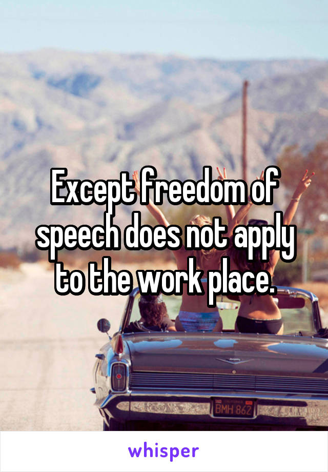 Except freedom of speech does not apply to the work place.