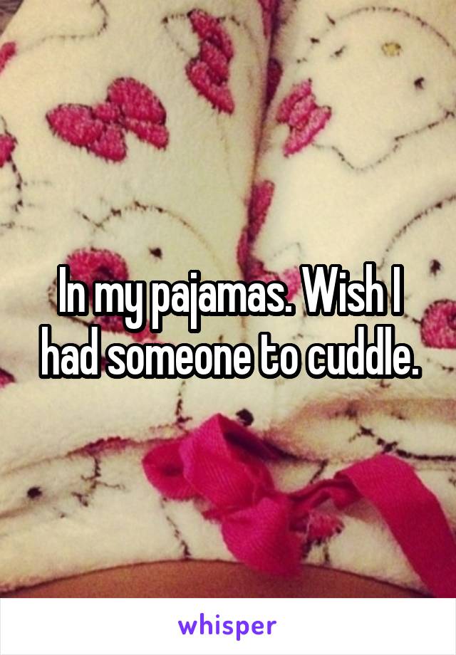 In my pajamas. Wish I had someone to cuddle.