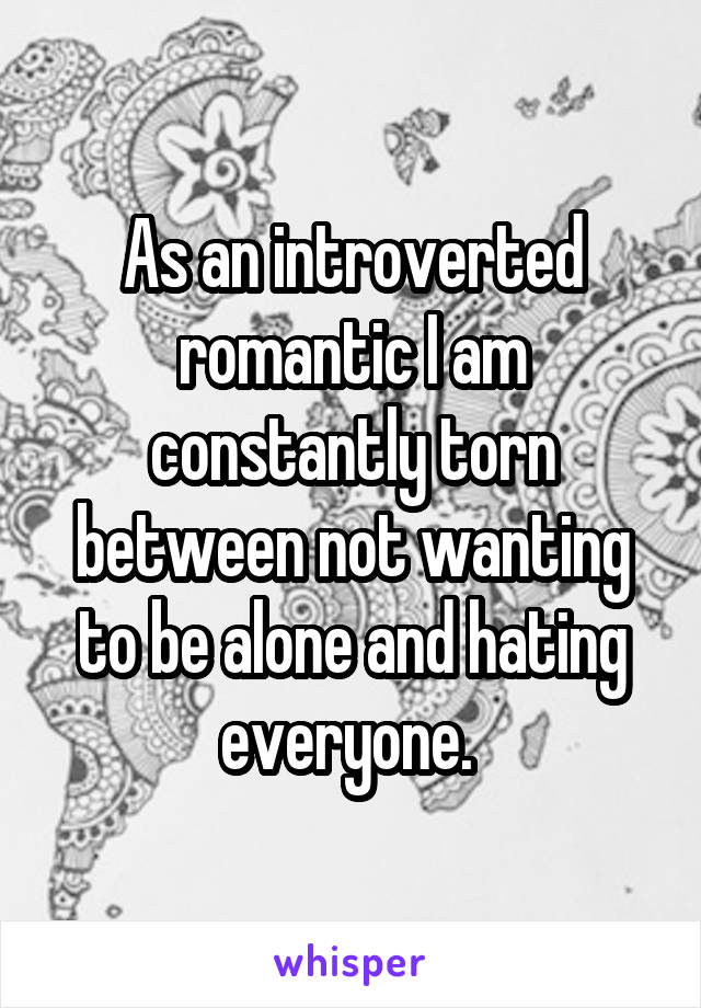 As an introverted romantic I am constantly torn between not wanting to be alone and hating everyone. 