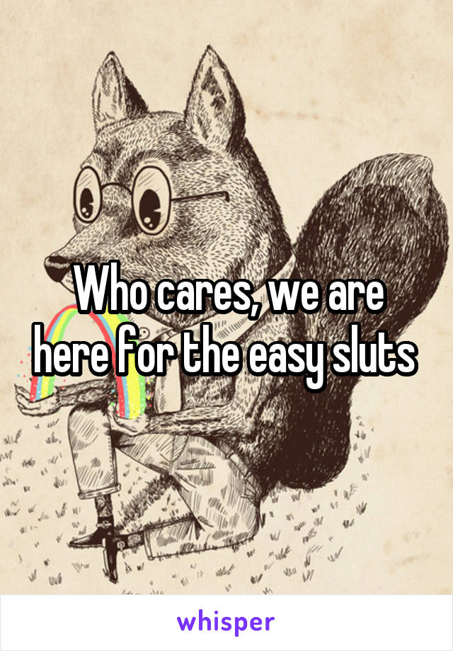 Who cares, we are here for the easy sluts 