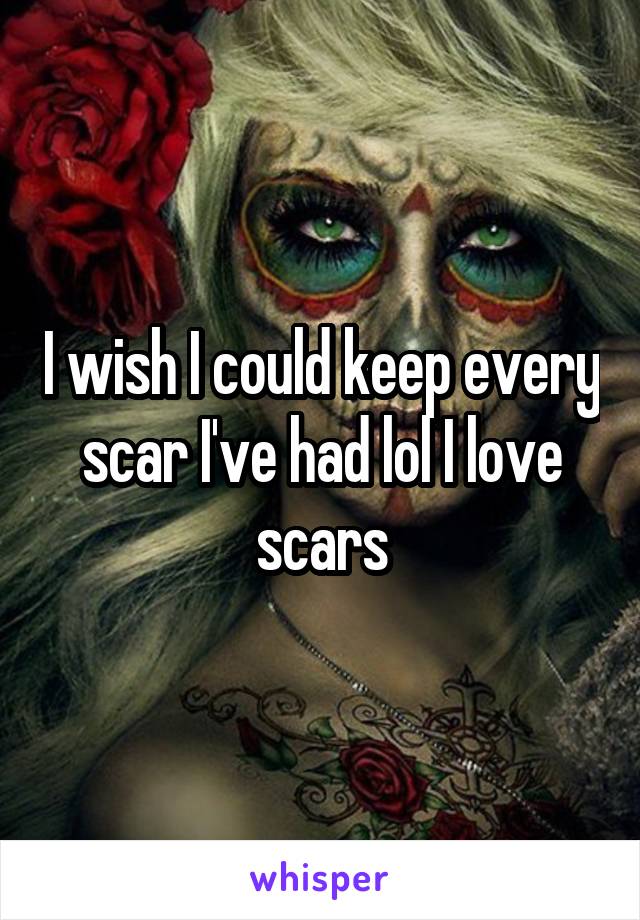 I wish I could keep every scar I've had lol I love scars