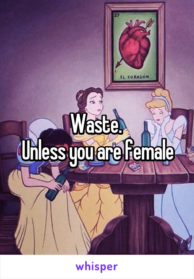 Waste. 
Unless you are female