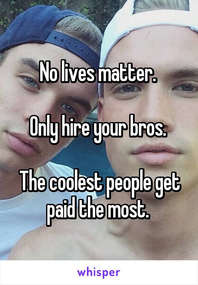 No lives matter. 

Only hire your bros. 

The coolest people get paid the most. 