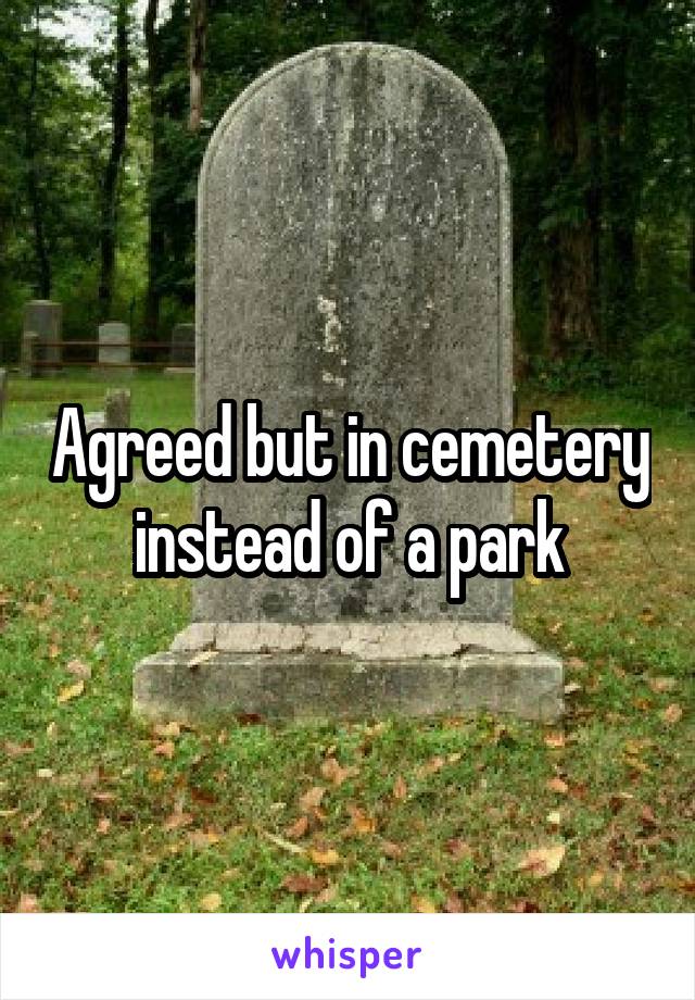 Agreed but in cemetery instead of a park