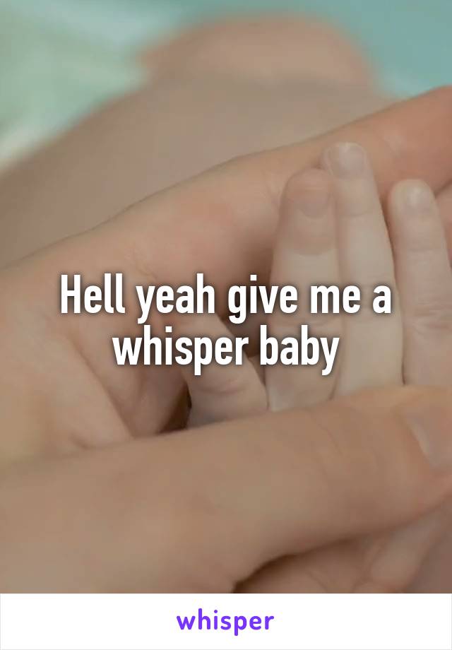 Hell yeah give me a whisper baby