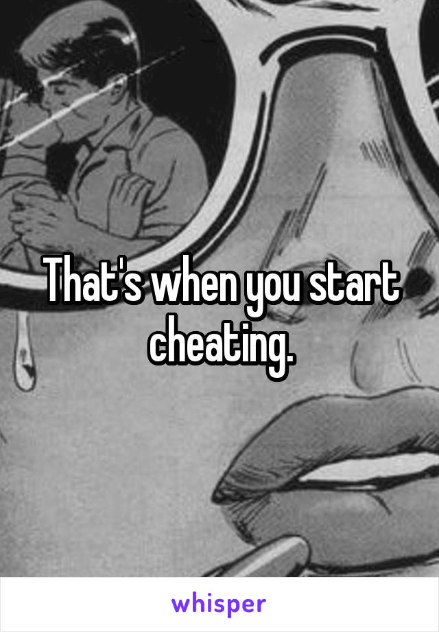 That's when you start cheating.